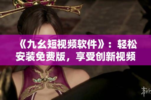 《九幺短視頻軟件》：輕松安裝免費版，享受創(chuàng)新視頻體驗！