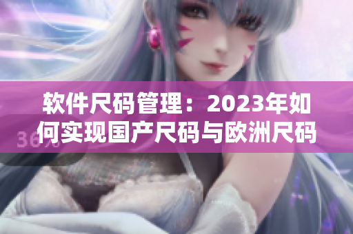 軟件尺碼管理：2023年如何實(shí)現(xiàn)國(guó)產(chǎn)尺碼與歐洲尺碼表的完美對(duì)接