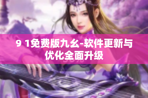 9 1免費版九幺-軟件更新與優(yōu)化全面升級