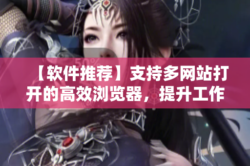 【軟件推薦】支持多網(wǎng)站打開的高效瀏覽器，提升工作效率！