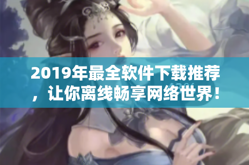 2019年最全軟件下載推薦，讓你離線暢享網(wǎng)絡(luò)世界！