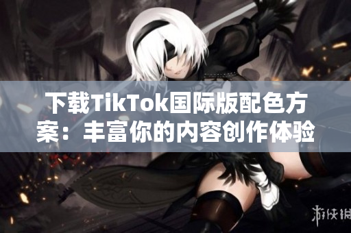 下載TikTok國際版配色方案：豐富你的內(nèi)容創(chuàng)作體驗(yàn)