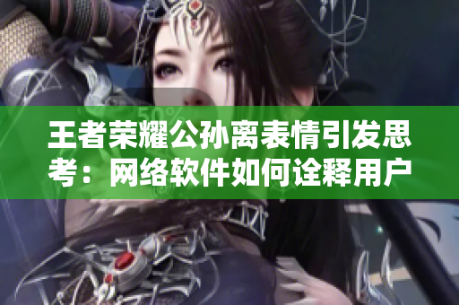 王者榮耀公孫離表情引發(fā)思考：網(wǎng)絡(luò)軟件如何詮釋用戶情感？