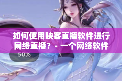 如何使用映客直播軟件進行網絡直播？- 一個網絡軟件編輯的指南
