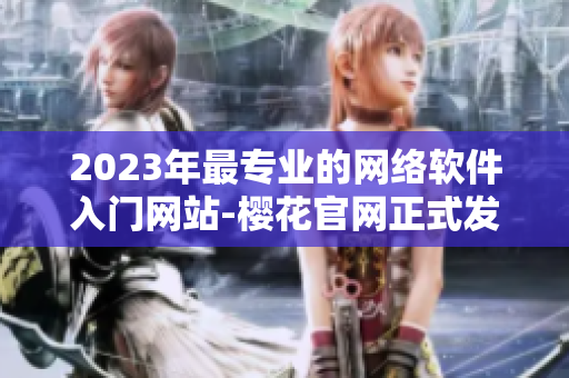 2023年最專業(yè)的網(wǎng)絡(luò)軟件入門網(wǎng)站-櫻花官網(wǎng)正式發(fā)布！