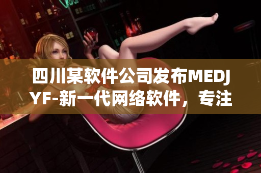 四川某軟件公司發(fā)布MEDJYF-新一代網(wǎng)絡(luò)軟件，專注提高用戶體驗！