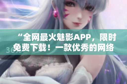 “全網(wǎng)最火魅影APP，限時免費下載！一款優(yōu)秀的網(wǎng)絡軟件值得擁有！”