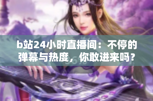 b站24小時(shí)直播間：不停的彈幕與熱度，你敢進(jìn)來(lái)嗎？