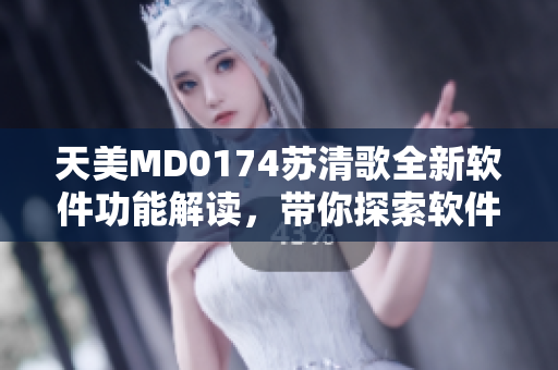 天美MD0174蘇清歌全新軟件功能解讀，帶你探索軟件開發(fā)背后的秘密