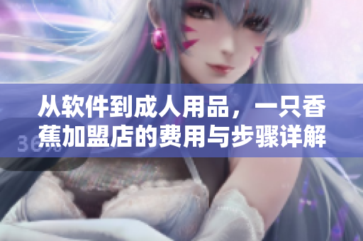 從軟件到成人用品，一只香蕉加盟店的費(fèi)用與步驟詳解