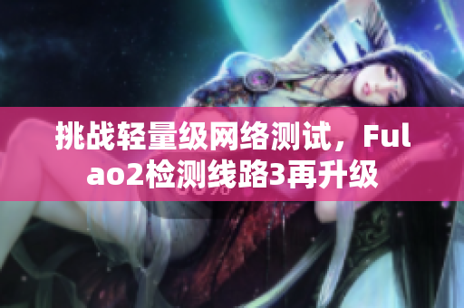 挑戰(zhàn)輕量級網(wǎng)絡(luò)測試，F(xiàn)ulao2檢測線路3再升級