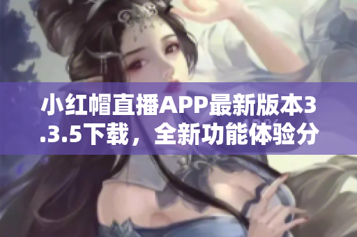 小紅帽直播APP最新版本3.3.5下載，全新功能體驗(yàn)分享
