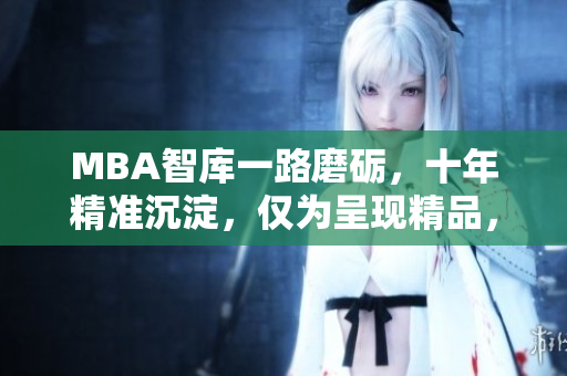MBA智庫(kù)一路磨礪，十年精準(zhǔn)沉淀，僅為呈現(xiàn)精品，現(xiàn)已免費(fèi)下載