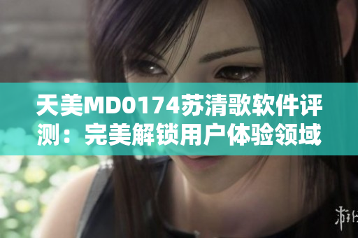 天美MD0174蘇清歌軟件評(píng)測(cè)：完美解鎖用戶體驗(yàn)領(lǐng)域