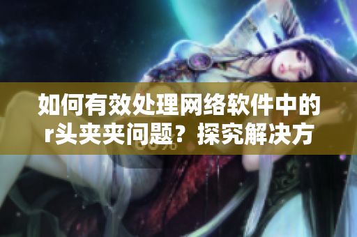 如何有效處理網(wǎng)絡(luò)軟件中的r頭夾夾問題？探究解決方案
