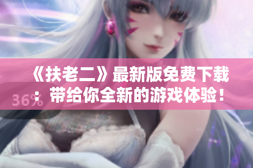 《扶老二》最新版免費下載：帶給你全新的游戲體驗！