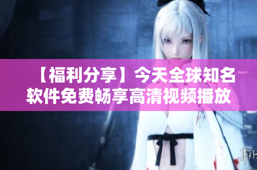 【福利分享】今天全球知名軟件免費(fèi)暢享高清視頻播放！