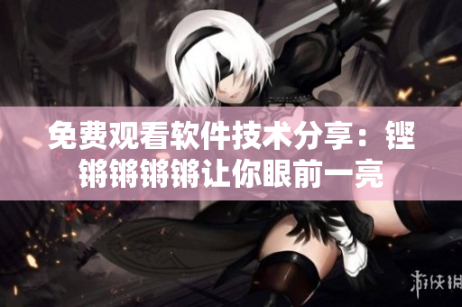 免費觀看軟件技術分享：鏗鏘鏘鏘鏘讓你眼前一亮