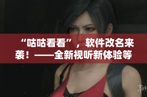 “咕咕看看”，軟件改名來襲！——全新視聽新體驗等你來發(fā)掘！