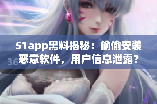 51app黑料揭秘：偷偷安裝惡意軟件，用戶信息泄露？
