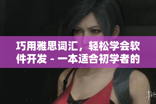 巧用雅思詞匯，輕松學(xué)會(huì)軟件開(kāi)發(fā) - 一本適合初學(xué)者的軟件開(kāi)發(fā)指南