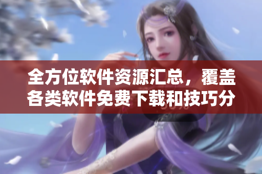 全方位軟件資源匯總，覆蓋各類軟件免費下載和技巧分享