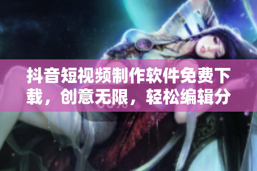 抖音短視頻制作軟件免費(fèi)下載，創(chuàng)意無限，輕松編輯分享