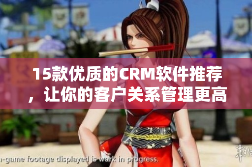 15款優(yōu)質(zhì)的CRM軟件推薦，讓你的客戶關(guān)系管理更高效