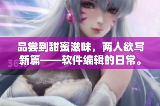 品嘗到甜蜜滋味，兩人欲寫新篇——軟件編輯的日常。