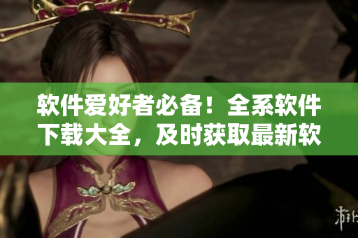 軟件愛好者必備！全系軟件下載大全，及時(shí)獲取最新軟件資源！