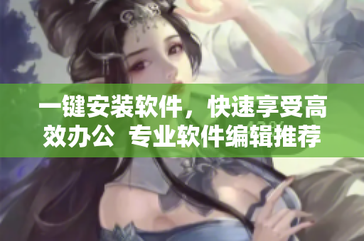 一鍵安裝軟件，快速享受高效辦公  專業(yè)軟件編輯推薦