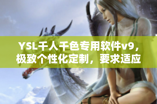 YSL千人千色專用軟件v9，極致個(gè)性化定制，要求適應(yīng)性強(qiáng)