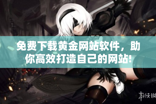 免費(fèi)下載黃金網(wǎng)站軟件，助你高效打造自己的網(wǎng)站!
