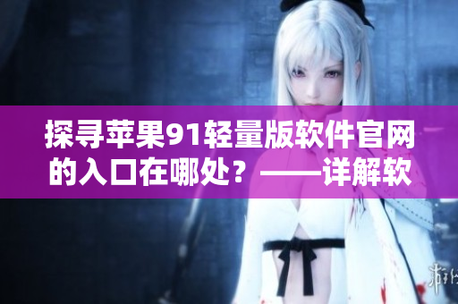 探尋蘋果91輕量版軟件官網(wǎng)的入口在哪處？——詳解軟件入口尋找之道