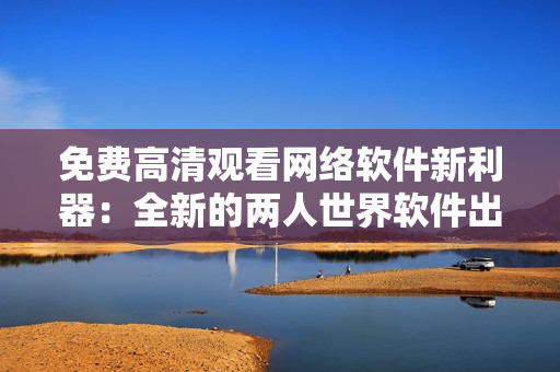 免費高清觀看網(wǎng)絡(luò)軟件新利器：全新的兩人世界軟件出現(xiàn)啦！