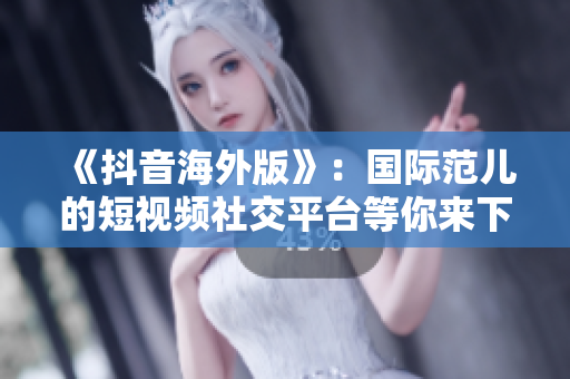 《抖音海外版》：國(guó)際范兒的短視頻社交平臺(tái)等你來(lái)下載！