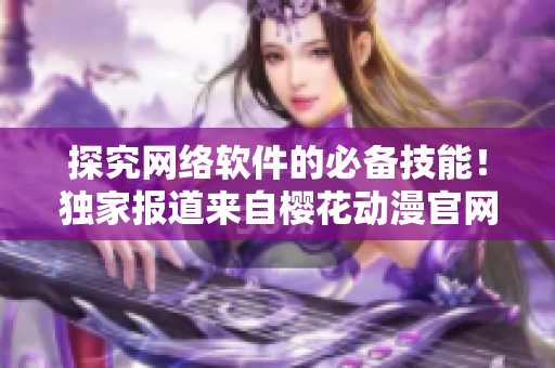 探究網(wǎng)絡(luò)軟件的必備技能！獨家報道來自櫻花動漫官網(wǎng)的最新指南