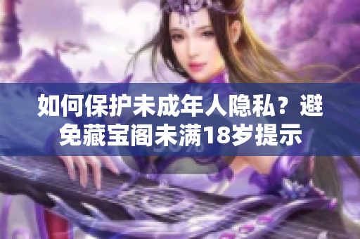 如何保護(hù)未成年人隱私？避免藏寶閣未滿18歲提示
