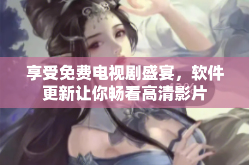 享受免費電視劇盛宴，軟件更新讓你暢看高清影片