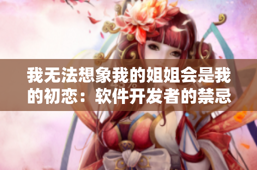 我無(wú)法想象我的姐姐會(huì)是我的初戀：軟件開(kāi)發(fā)者的禁忌！