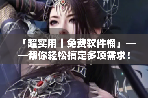 「超實(shí)用｜免費(fèi)軟件桶」——幫你輕松搞定多項(xiàng)需求！
