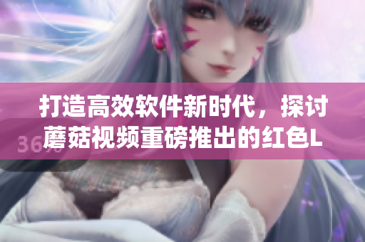 打造高效軟件新時(shí)代，探討蘑菇視頻重磅推出的紅色Logo概念