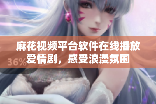 麻花視頻平臺(tái)軟件在線播放愛(ài)情劇，感受浪漫氛圍
