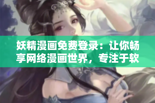 妖精漫畫(huà)免費(fèi)登錄：讓你暢享網(wǎng)絡(luò)漫畫(huà)世界，專(zhuān)注于軟件編輯的最新推薦