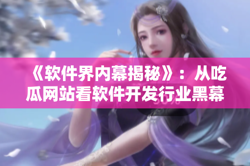 《軟件界內(nèi)幕揭秘》：從吃瓜網(wǎng)站看軟件開發(fā)行業(yè)黑幕