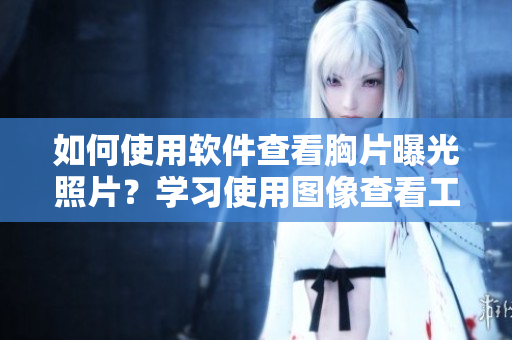 如何使用軟件查看胸片曝光照片？學(xué)習(xí)使用圖像查看工具輕松觀看醫(yī)學(xué)膠片數(shù)據(jù)。