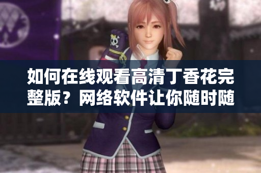 如何在線觀看高清丁香花完整版？網(wǎng)絡(luò)軟件讓你隨時(shí)隨地暢享花海視覺(jué)盛宴