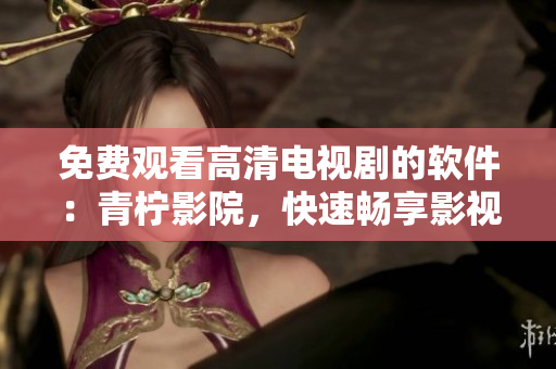 免費(fèi)觀看高清電視劇的軟件：青檸影院，快速暢享影視資源