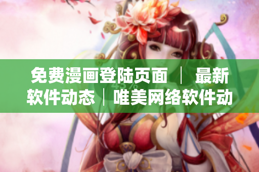 免費漫畫登陸頁面 │ 最新軟件動態(tài)│唯美網(wǎng)絡軟件動漫資源合集