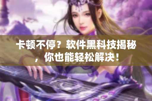 卡頓不停？軟件黑科技揭秘，你也能輕松解決！